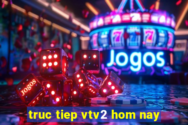 truc tiep vtv2 hom nay