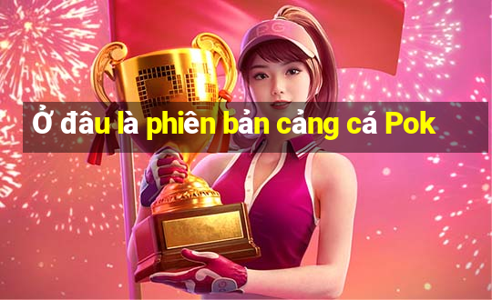 Ở đâu là phiên bản cảng cá Pok