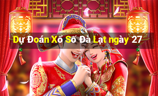 Dự Đoán Xổ Số Đà Lạt ngày 27