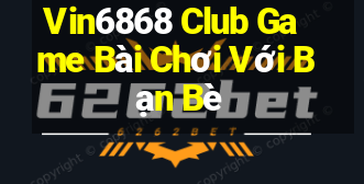 Vin6868 Club Game Bài Chơi Với Bạn Bè