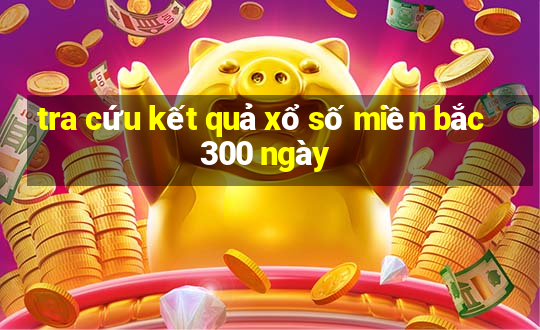 tra cứu kết quả xổ số miền bắc 300 ngày