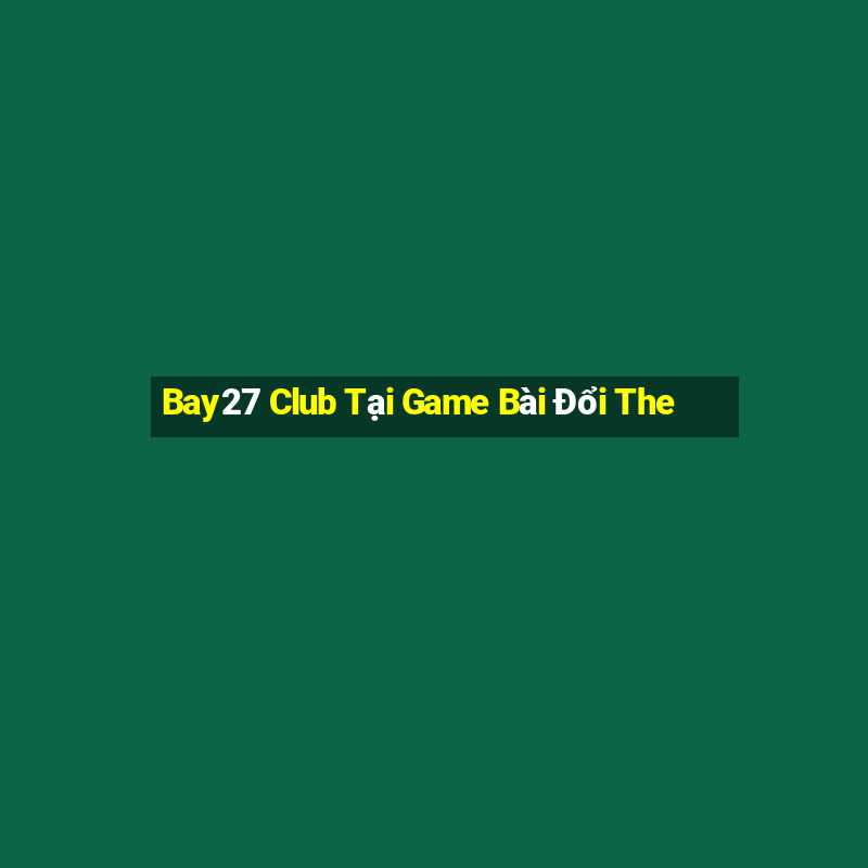 Bay27 Club Tại Game Bài Đổi The