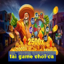 tai game choi ca