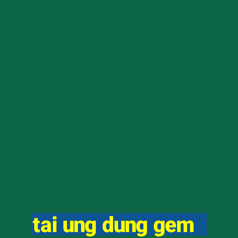 tai ung dung gem