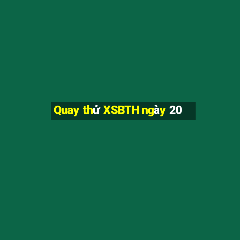 Quay thử XSBTH ngày 20