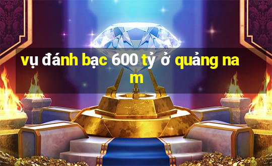 vụ đánh bạc 600 tỷ ở quảng nam