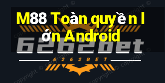 M88 Toàn quyền lớn Android