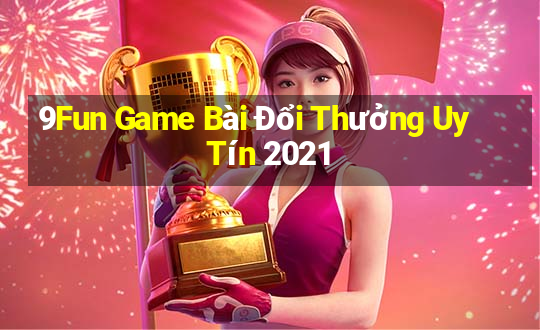 9Fun Game Bài Đổi Thưởng Uy Tín 2021