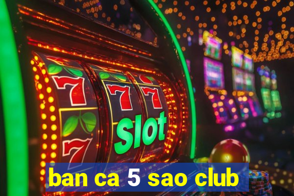 ban ca 5 sao club