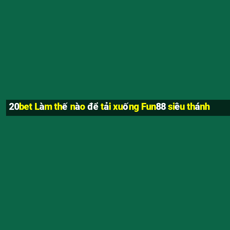 20bet Làm thế nào để tải xuống Fun88 siêu thánh