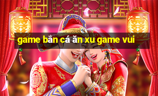 game bắn cá ăn xu game vui