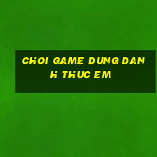 choi game dung danh thuc em