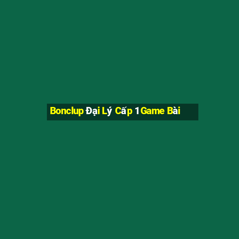 Bonclup Đại Lý Cấp 1 Game Bài