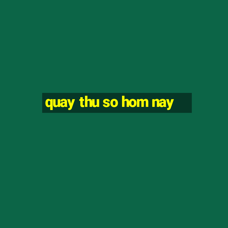 quay thu so hom nay