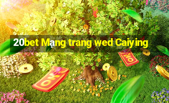 20bet Mạng trang wed Caiying