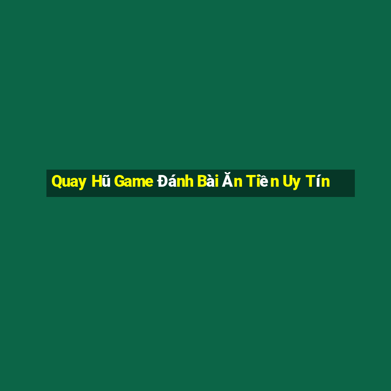 Quay Hũ Game Đánh Bài Ăn Tiền Uy Tín