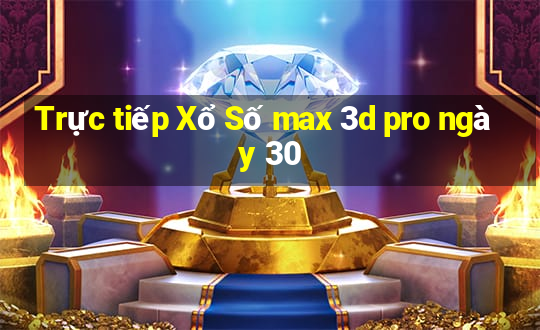 Trực tiếp Xổ Số max 3d pro ngày 30