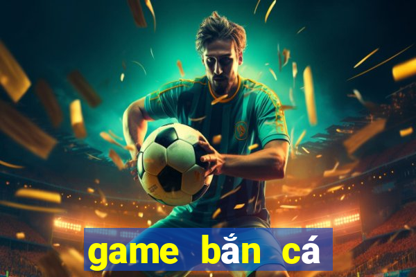 game bắn cá đổi thưởng 2018