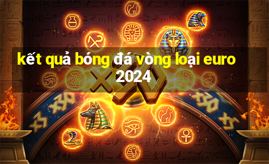 kết quả bóng đá vòng loại euro 2024