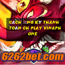 cách đăng ký thanh toán ch play vinaphone