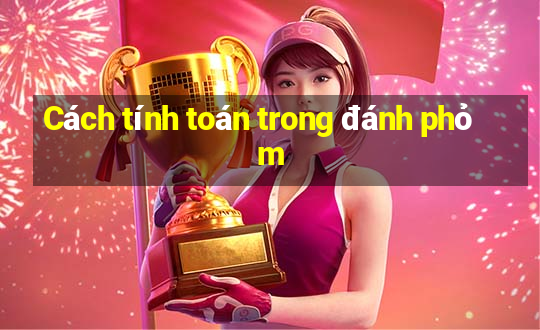 Cách tính toán trong đánh phỏm