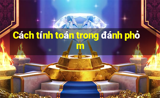 Cách tính toán trong đánh phỏm