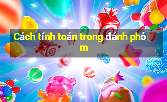 Cách tính toán trong đánh phỏm