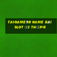 Taigame5G Game Bài Slot Đổi Thưởng