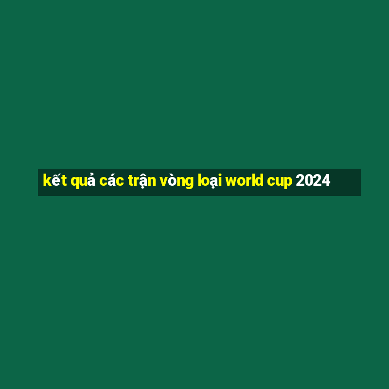 kết quả các trận vòng loại world cup 2024