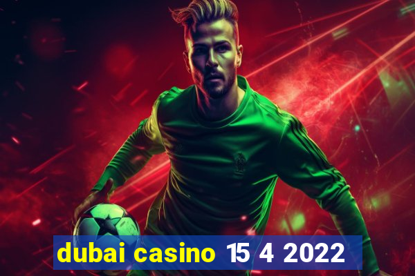 dubai casino 15 4 2022