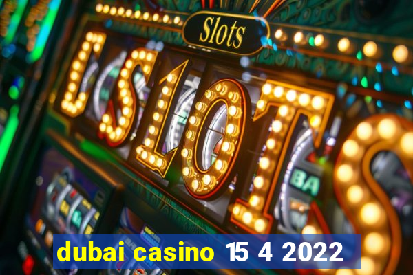 dubai casino 15 4 2022