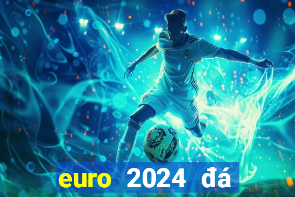 euro 2024 đá tháng mấy