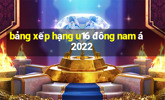 bảng xếp hạng u16 đông nam á 2022