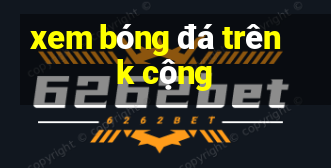 xem bóng đá trên k cộng