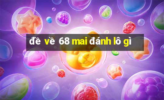 đề về 68 mai đánh lô gì