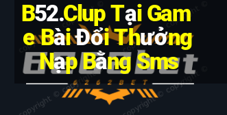 B52.Clup Tại Game Bài Đổi Thưởng Nạp Bằng Sms