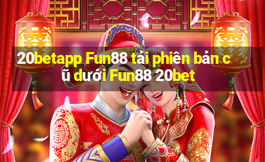 20betapp Fun88 tải phiên bản cũ dưới Fun88 20bet