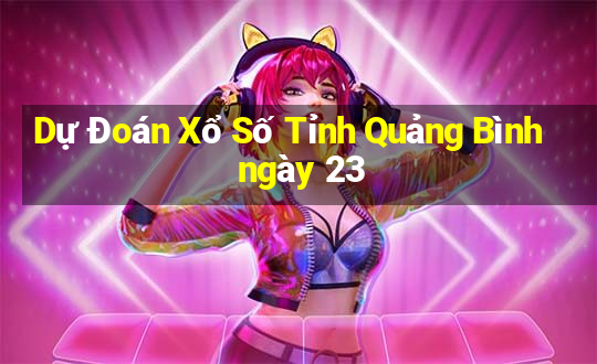 Dự Đoán Xổ Số Tỉnh Quảng Bình ngày 23