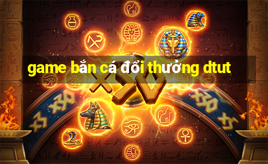 game bắn cá đổi thưởng dtut