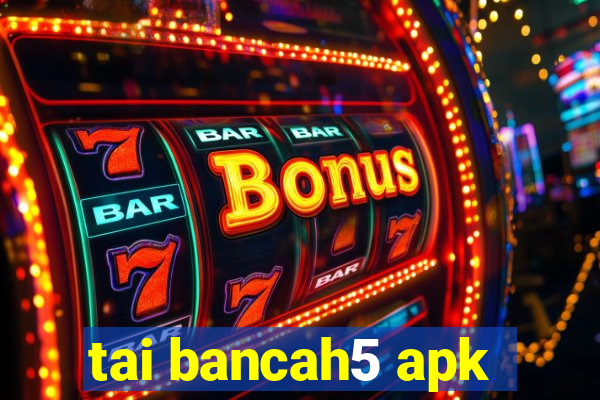 tai bancah5 apk