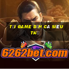 tai game ban ca sieu thi