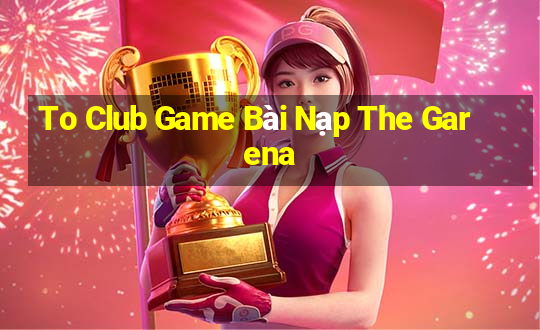 To Club Game Bài Nạp The Garena