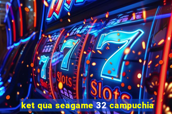 ket qua seagame 32 campuchia