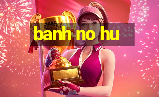 banh no hu