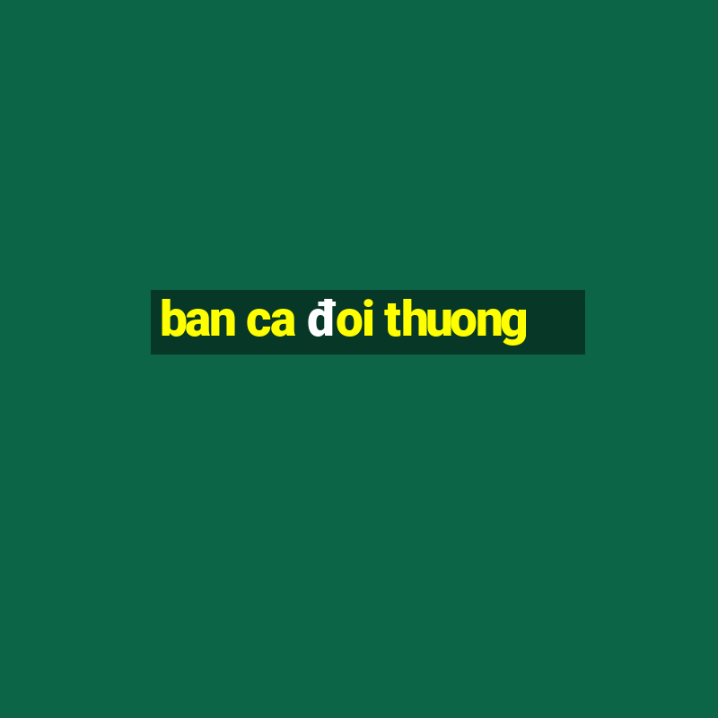 ban ca đoi thuong