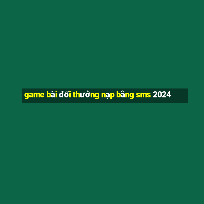 game bài đổi thưởng nạp bằng sms 2024