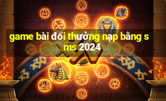 game bài đổi thưởng nạp bằng sms 2024