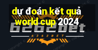 dự đoán kết quả world cup 2024