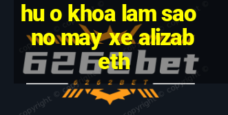 hu o khoa lam sao no may xe alizabeth