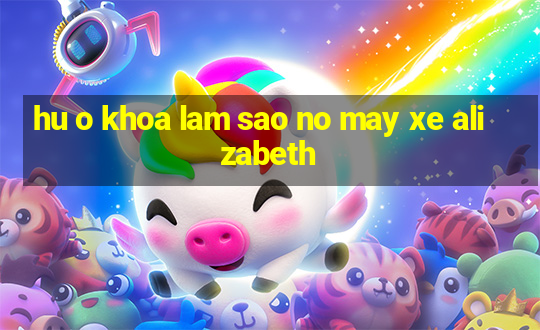 hu o khoa lam sao no may xe alizabeth